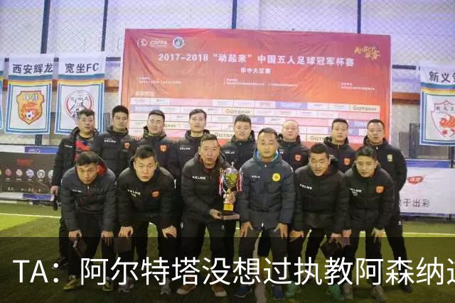 TA：阿尔特塔没想过执教阿森纳这么久，如今他完全掌控俱乐部